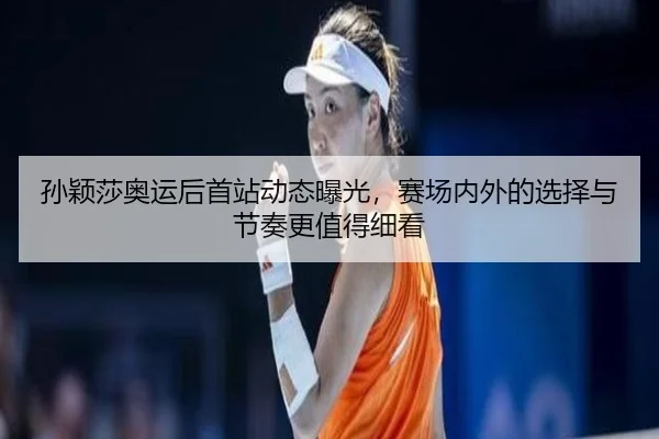 孙颖莎奥运后首站动态曝光，赛场内外的选择与节奏更值得细看